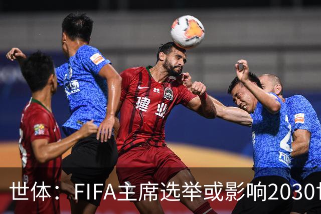 世体：FIFA主席选举或影响2030世界杯决赛举办地