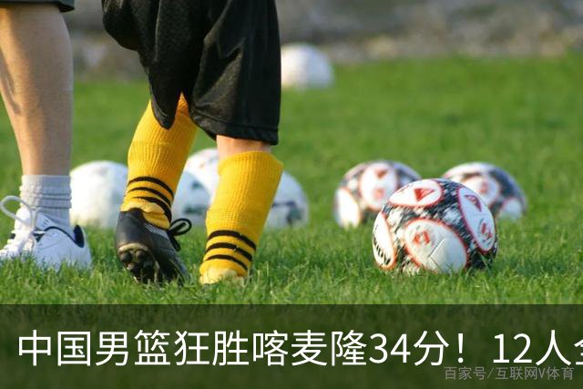 中国男篮狂胜喀麦隆34分！12人全有得分，数据出炉，对抗强度太低