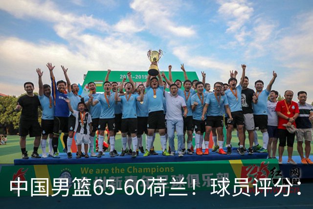 中国男篮65-60荷兰！球员评分：4人满分，3人良好，2人不合格