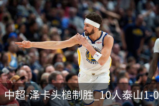 中超-泽卡头槌制胜 10人泰山1-0时隔11年再客胜海港