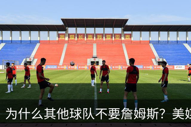为什么其他球队不要詹姆斯？美媒：詹姆斯将为费城带来3亿收入