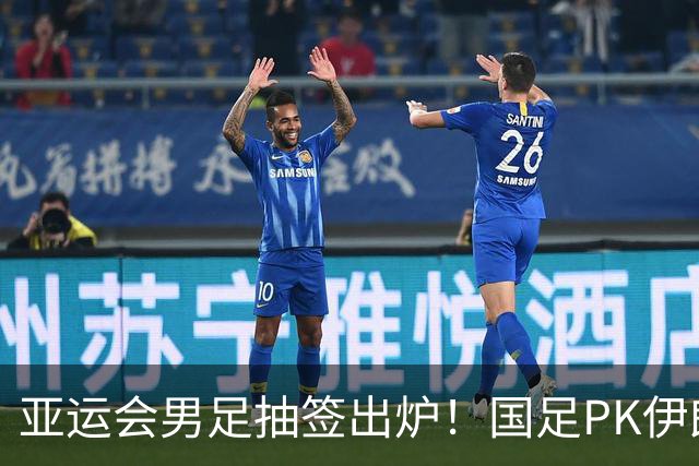 亚运会男足抽签出炉！国足PK伊朗朝鲜，日本上上签，韩国冲4连冠