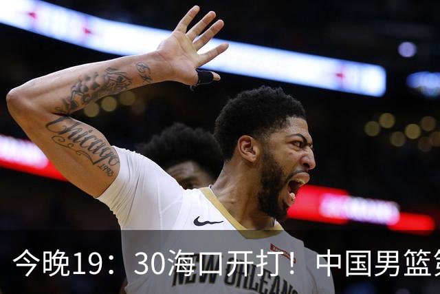 今晚19：30海口开打！中国男篮第30对喀麦隆第58，对面却带着两名NBA现役，郭士强这仗怎么赢？