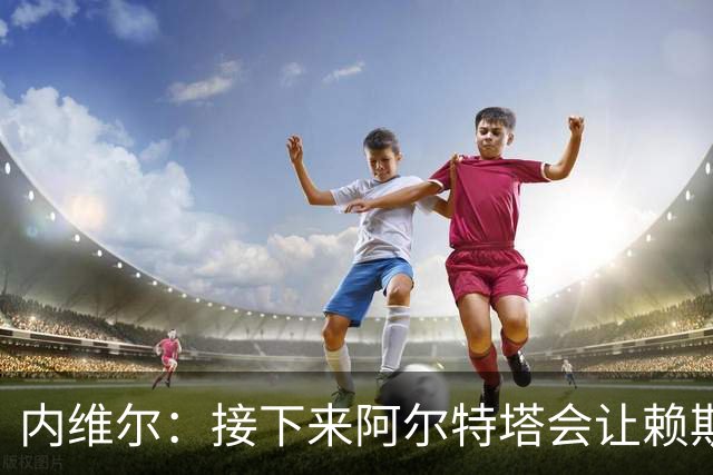内维尔：接下来阿尔特塔会让赖斯替换若日尼奥