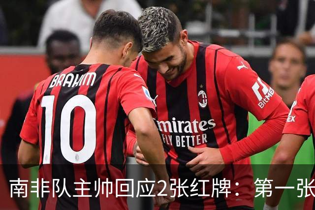 南非队主帅回应2张红牌：第一张无异议 第二张量刑过重