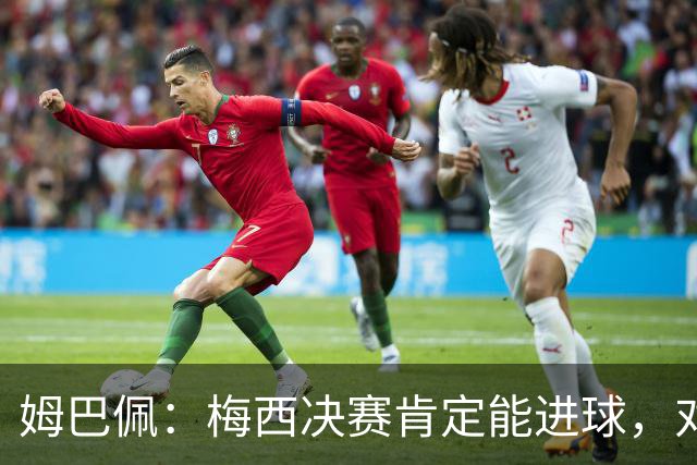 姆巴佩：梅西决赛肯定能进球，对此我毫不怀疑
