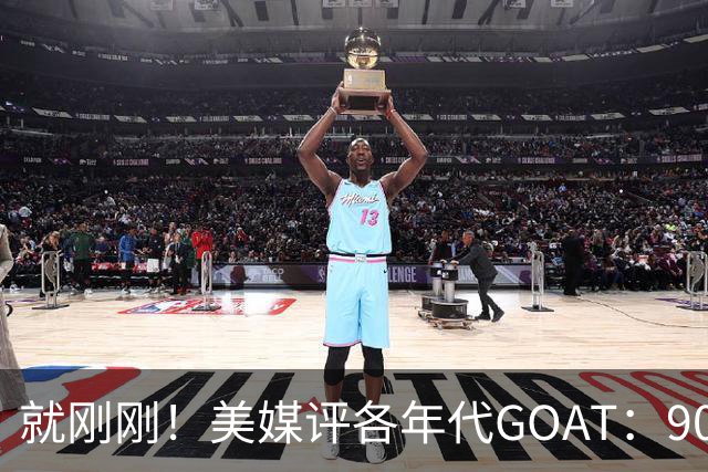 就刚刚！美媒评各年代GOAT：90乔丹，00科比，20约基奇！