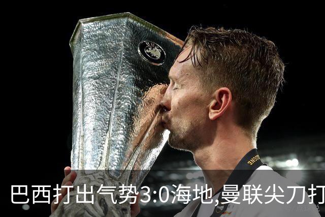巴西打出气势3:0海地,曼联尖刀打出双响炮,三代传奇聚首观战！