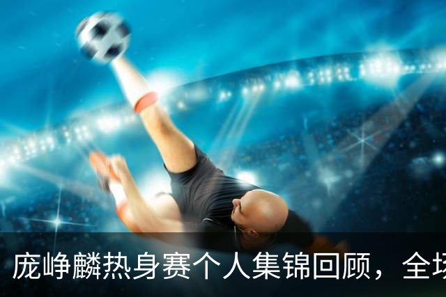 庞峥麟热身赛个人集锦回顾，全场6中5得到13分4助攻