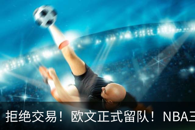 拒绝交易！欧文正式留队！NBA三状元合体