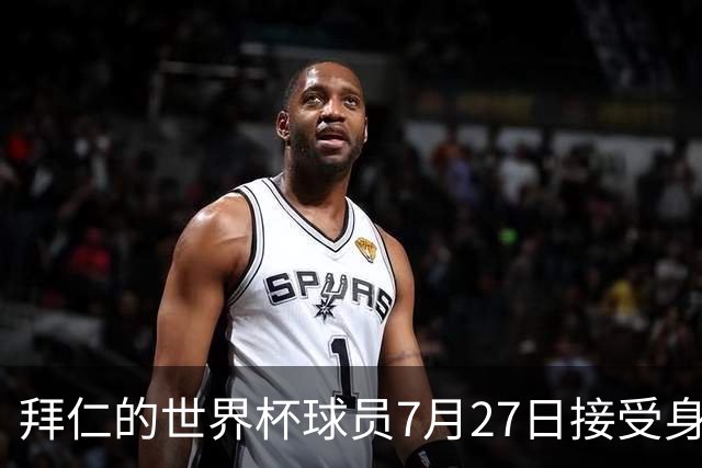 拜仁的世界杯球员7月27日接受身体测试，凯恩奥利塞亚洲行后归队