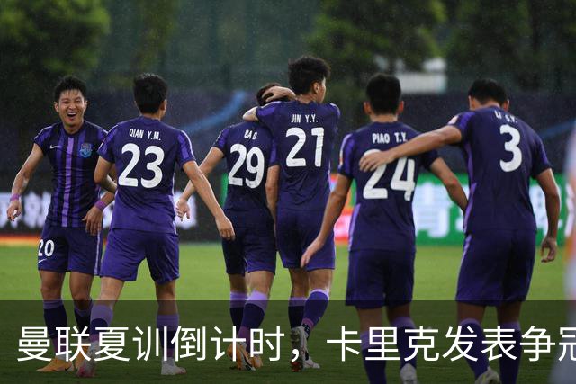曼联夏训倒计时，卡里克发表争冠宣言！更上一层楼为所有奖杯而战