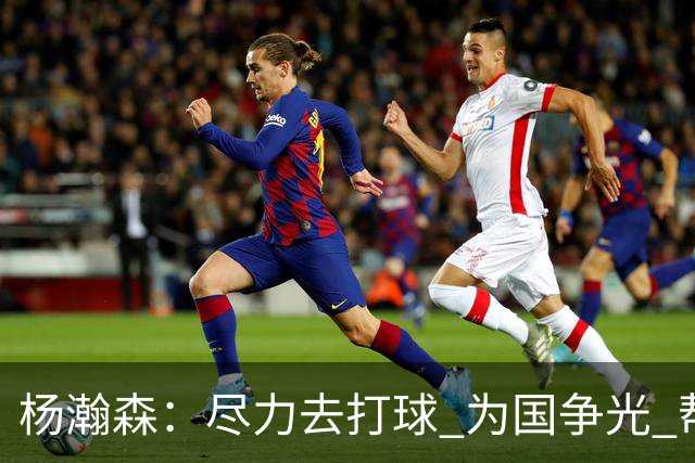 杨瀚森：尽力去打球 为国争光 帮助中国男篮进奥运会是我的目标