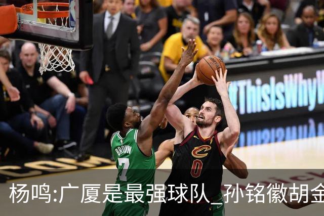 杨鸣:广厦是最强球队 孙铭徽胡金秋同位置顶级