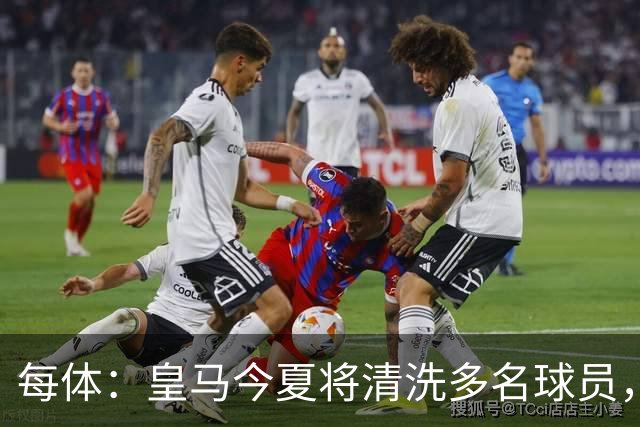 每体：皇马今夏将清洗多名球员，各条线都有人需要离开