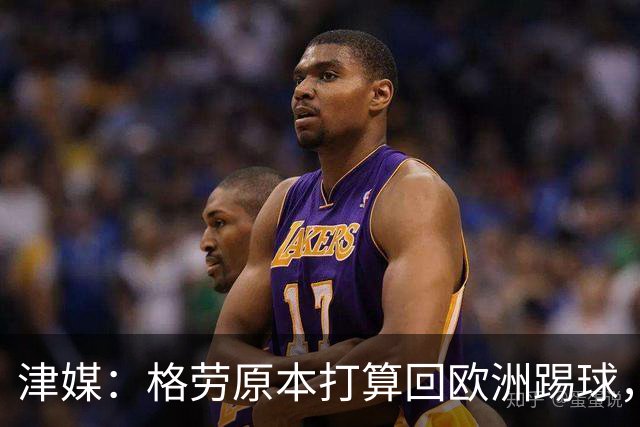 津媒：格劳原本打算回欧洲踢球，外援新政策让他去向出现变化