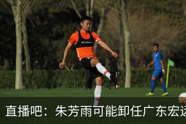 直播吧：朱芳雨可能卸任广东宏远篮球俱乐部总经理一职