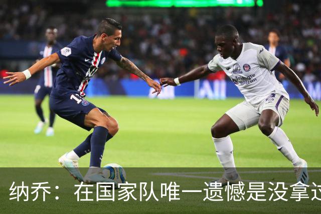 纳乔：在国家队唯一遗憾是没拿过世界杯 我不需要皇马办告别仪式