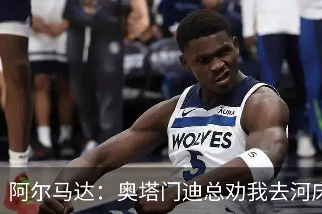 阿尔马达：奥塔门迪总劝我去河床