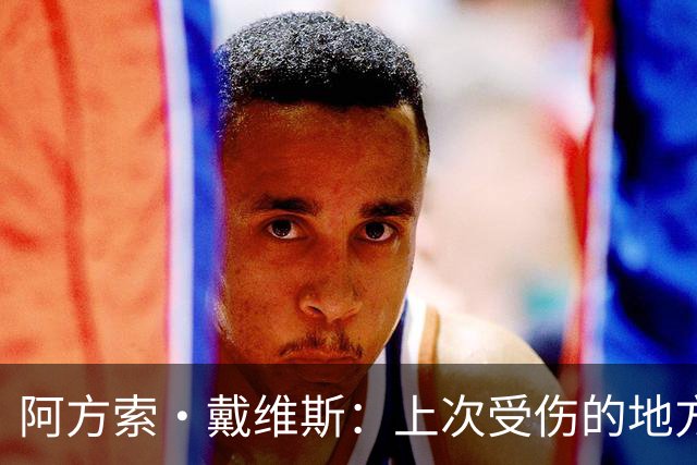 阿方索·戴维斯：上次受伤的地方完成未完成的事 淘汰赛不能犯错