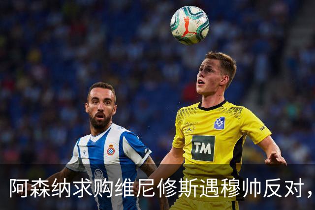 阿森纳求购维尼修斯遇穆帅反对，曼联接近签下科内
