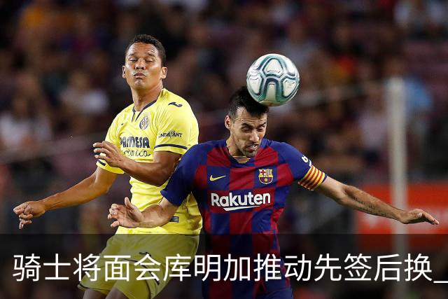 骑士将面会库明加推动先签后换 在与湖人的争夺战中抢占先机