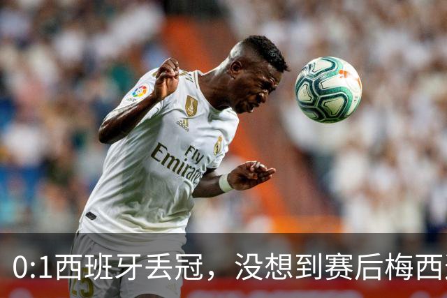 0:1西班牙丢冠，没想到赛后梅西这样说，不是少打一人能扳平的！