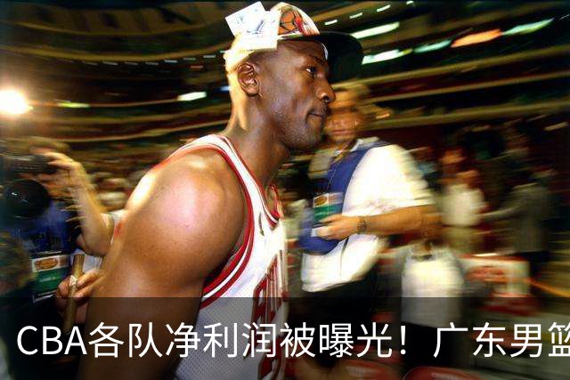 CBA各队净利润被曝光！广东男篮盈利稳居榜首，这三家亏损的不忍直视
